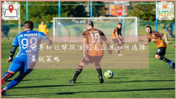 世界杯让球投注究竟应该如何选择最优策略