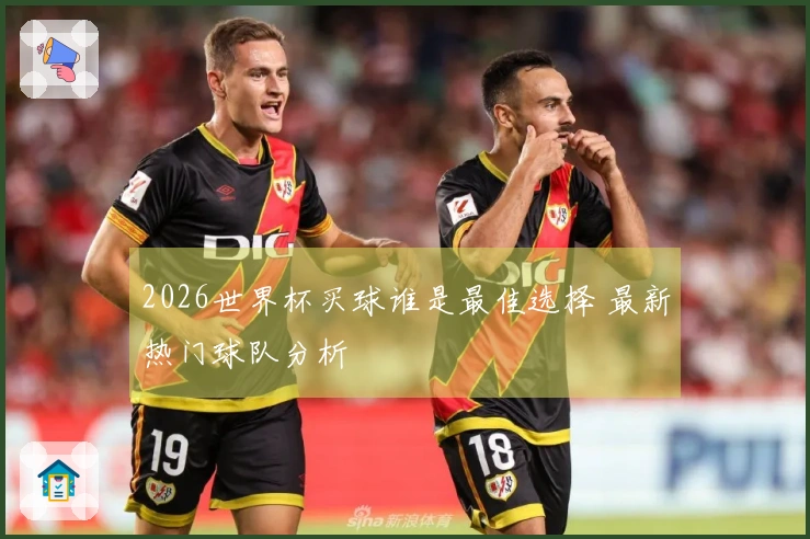 2026世界杯买球谁是最佳选择 最新热门球队分析