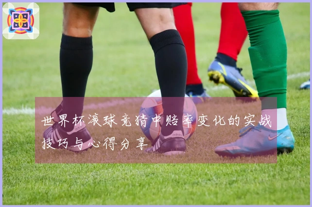 世界杯滚球竞猜中赔率变化的实战技巧与心得分享